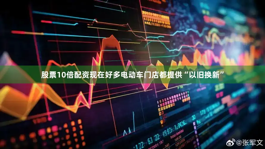 股票10倍配资现在好多电动车门店都提供“以旧换新”
