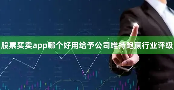 股票买卖app哪个好用给予公司维持跑赢行业评级