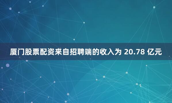 厦门股票配资来自招聘端的收入为 20.78 亿元
