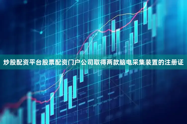 炒股配资平台股票配资门户公司取得两款脑电采集装置的注册证