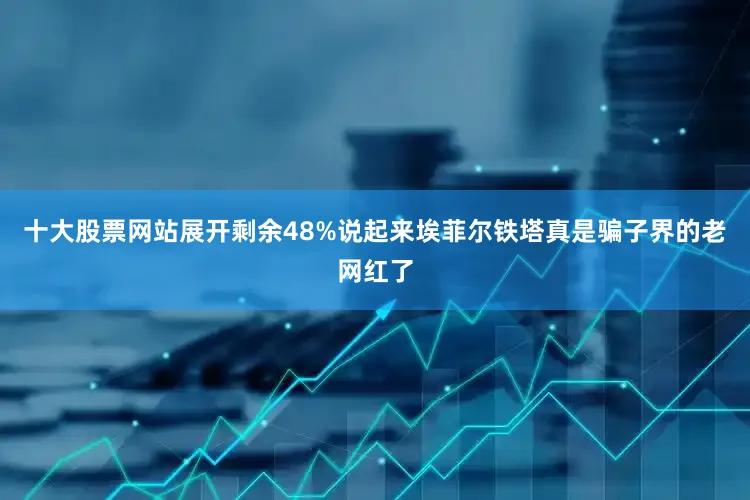 十大股票网站展开剩余48%说起来埃菲尔铁塔真是骗子界的老网红了