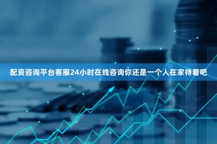 配资咨询平台客服24小时在线咨询你还是一个人在家待着吧