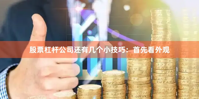 股票杠杆公司还有几个小技巧：首先看外观