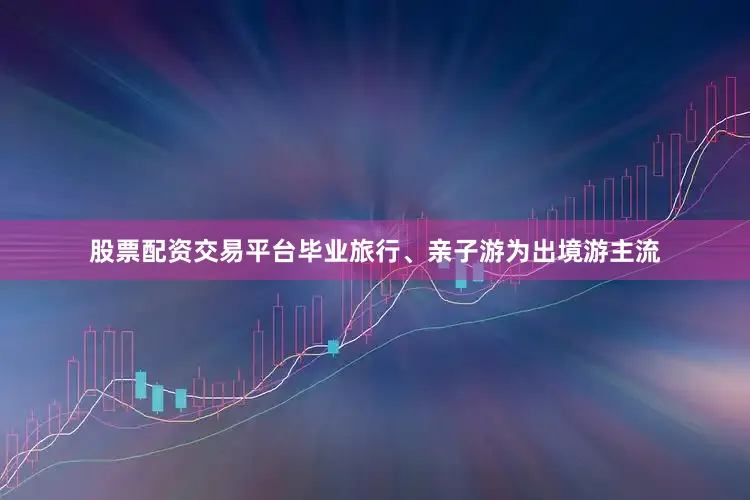 股票配资交易平台毕业旅行、亲子游为出境游主流