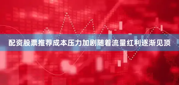 配资股票推荐成本压力加剧随着流量红利逐渐见顶