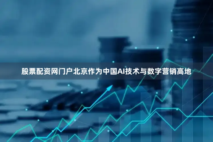 股票配资网门户北京作为中国AI技术与数字营销高地