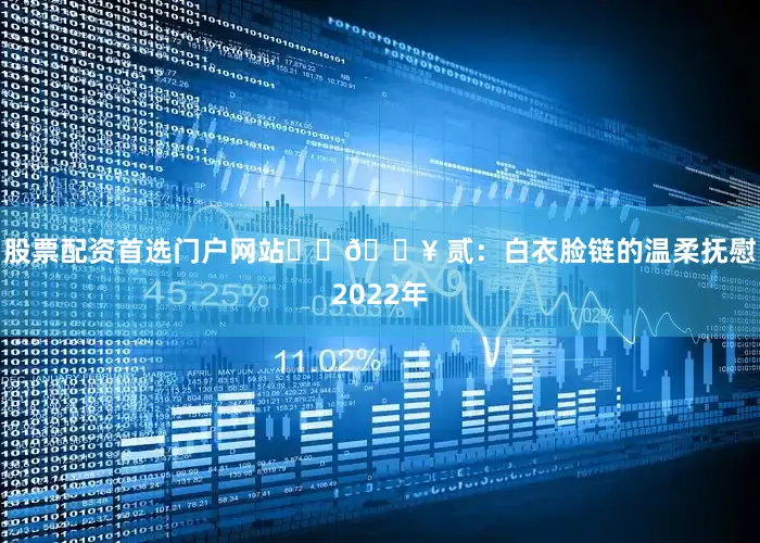 股票配资首选门户网站❤️🔥 贰：白衣脸链的温柔抚慰2022年