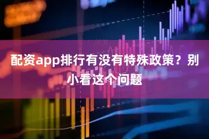 配资app排行有没有特殊政策？别小看这个问题