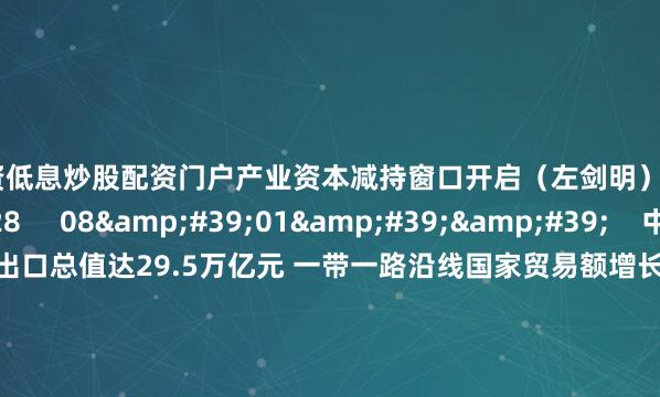 配资低息炒股配资门户产业资本减持窗口开启（左剑明）    0  09-09 15:28     08&#39;01&#39;&#39;    中国前8月进出口总值达29.5万亿元 一带一路沿线国家贸易额增长5.4%凸显韧性    16  09-08 15:45     09&#39;14&#39;&#39;    A股午后强势反弹：三连阴后&#34;倒车接人&#34;还是风险信号？专家提醒短期谨慎