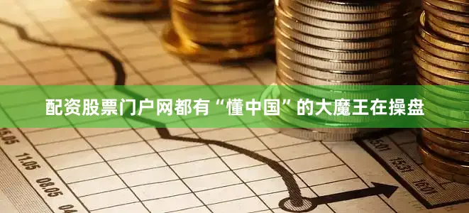 配资股票门户网都有“懂中国”的大魔王在操盘