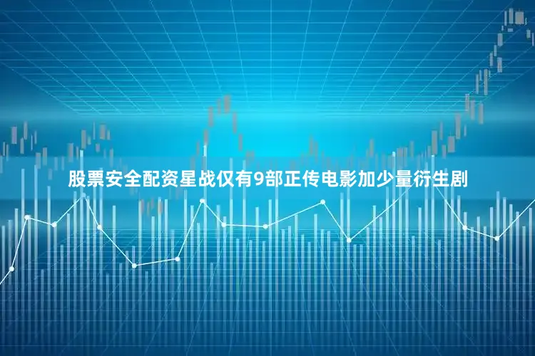 股票安全配资星战仅有9部正传电影加少量衍生剧