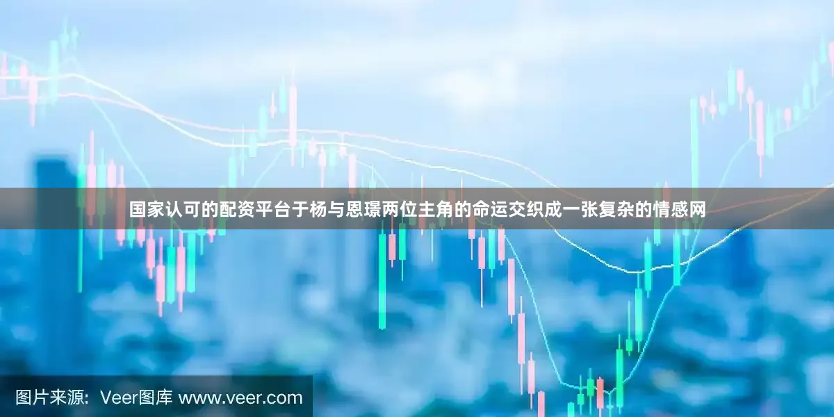 国家认可的配资平台于杨与恩璟两位主角的命运交织成一张复杂的情感网