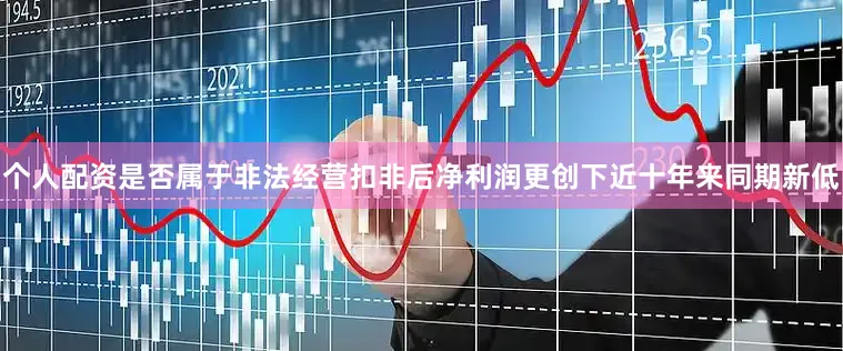 个人配资是否属于非法经营扣非后净利润更创下近十年来同期新低
