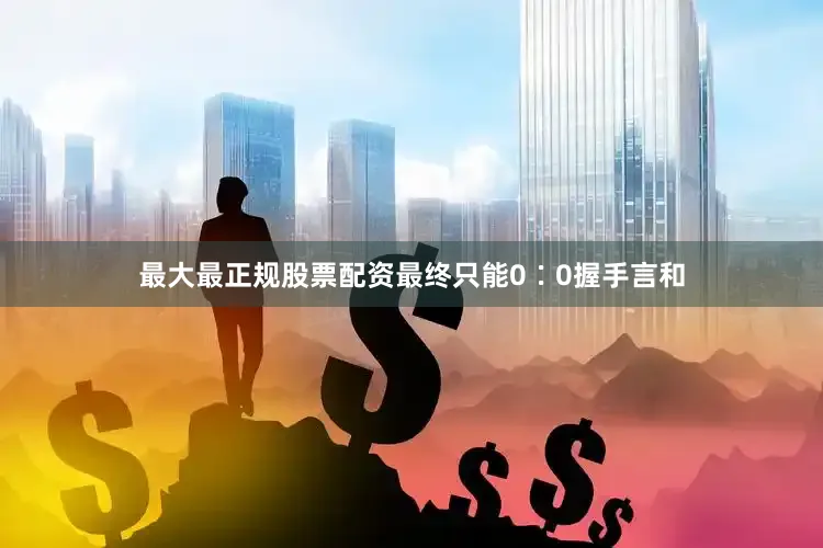 最大最正规股票配资最终只能0∶0握手言和