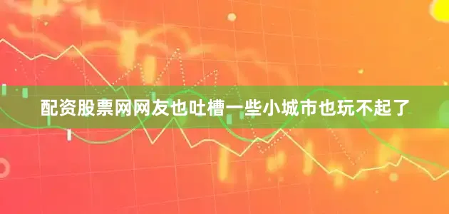 配资股票网网友也吐槽一些小城市也玩不起了