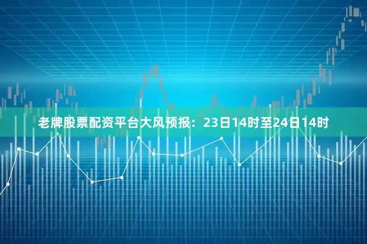 老牌股票配资平台　　大风预报：23日14时至24日14时