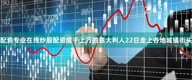 配资专业在线炒股配资成千上万的意大利人22日走上各地城镇街头