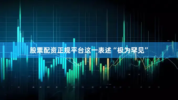 股票配资正规平台这一表述“极为罕见”