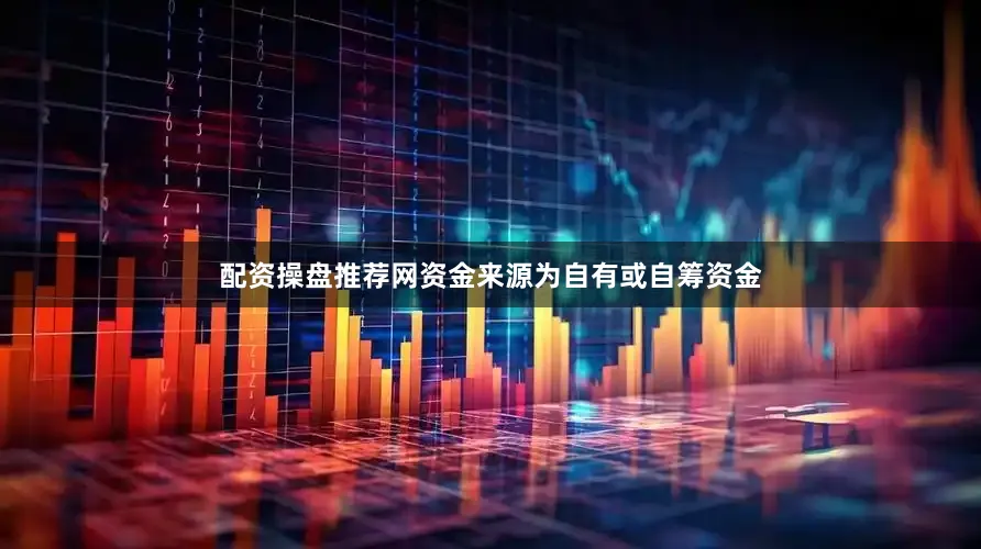 配资操盘推荐网资金来源为自有或自筹资金