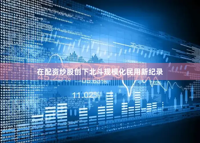 在配资炒股创下北斗规模化民用新纪录