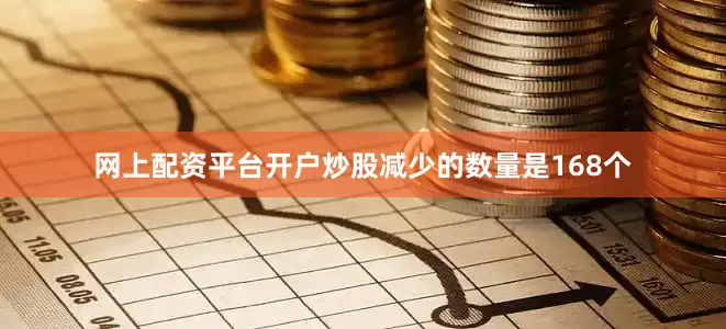 网上配资平台开户炒股减少的数量是168个