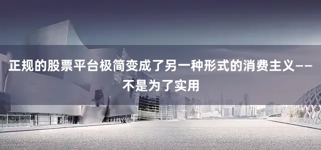 正规的股票平台极简变成了另一种形式的消费主义——不是为了实用