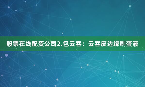 股票在线配资公司2.包云吞：云吞皮边缘刷蛋液