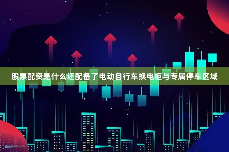 股票配资是什么还配备了电动自行车换电柜与专属停车区域