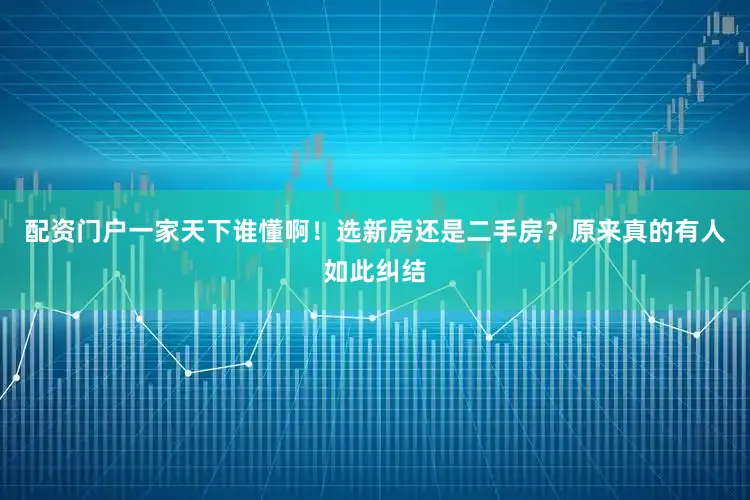 配资门户一家天下谁懂啊!选新房还是二手房?原来真的有人如此纠结