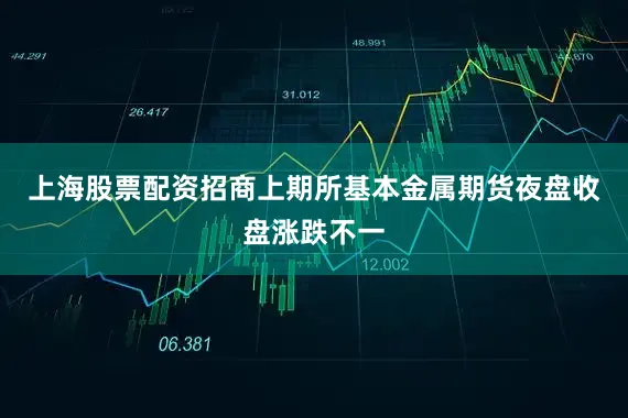 上海股票配资招商上期所基本金属期货夜盘收盘涨跌不一