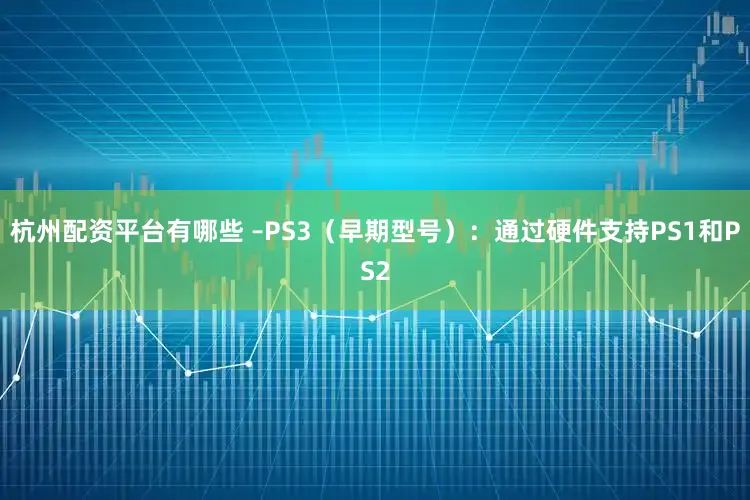 杭州配资平台有哪些 –PS3（早期型号）：通过硬件支持PS1和PS2