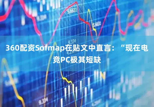 360配资Sofmap在贴文中直言：“现在电竞PC极其短缺