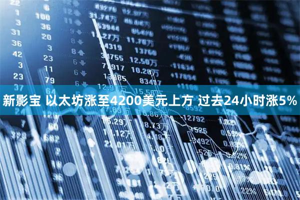 新影宝 以太坊涨至4200美元上方 过去24小时涨5%
