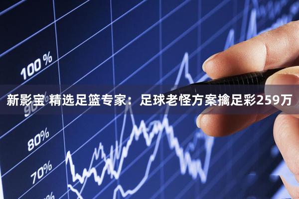 新影宝 精选足篮专家：足球老怪方案擒足彩259万