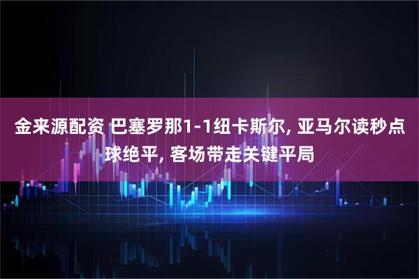 金来源配资 巴塞罗那1-1纽卡斯尔, 亚马尔读秒点球绝平, 客场带走关键平局