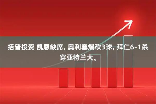 括普投资 凯恩缺席, 奥利塞爆砍3球, 拜仁6-1杀穿亚特兰大。