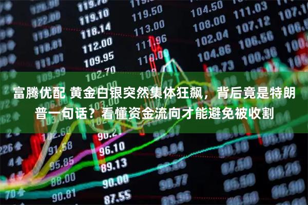 富腾优配 黄金白银突然集体狂飙，背后竟是特朗普一句话？看懂资金流向才能避免被收割