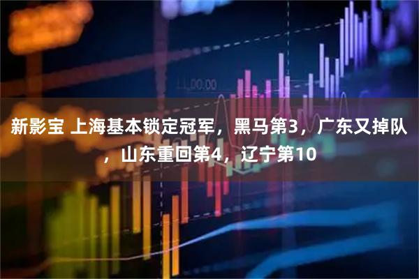 新影宝 上海基本锁定冠军，黑马第3，广东又掉队，山东重回第4，辽宁第10