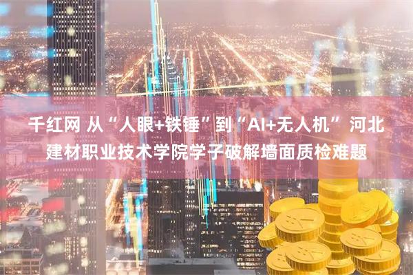 千红网 从“人眼+铁锤”到“AI+无人机” 河北建材职业技术学院学子破解墙面质检难题