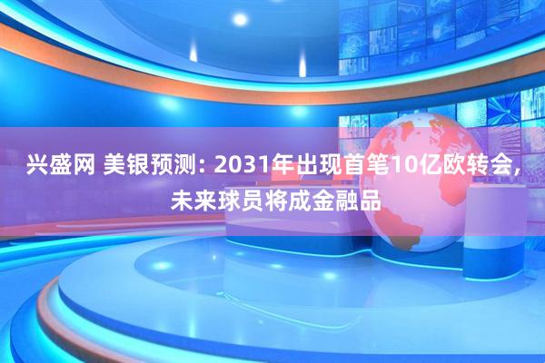兴盛网 美银预测: 2031年出现首笔10亿欧转会, 未来球员将成金融品