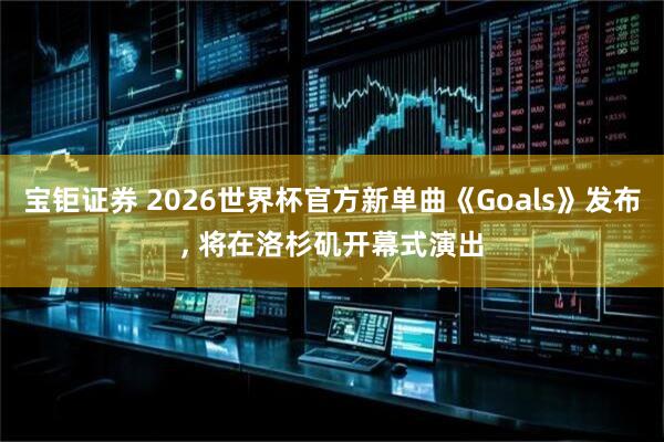 宝钜证券 2026世界杯官方新单曲《Goals》发布, 将在洛杉矶开幕式演出